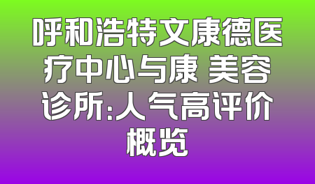呼和浩特文康德医疗中心与康睎美容诊所：人气高评价概览