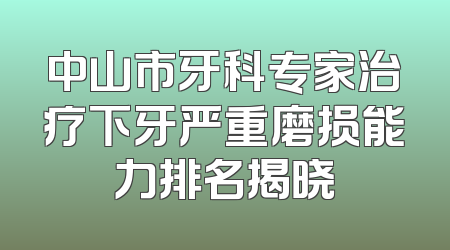 中山市牙科专家治疗下牙严重磨损能力排名揭晓