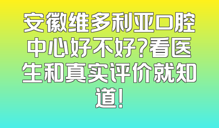 安徽维多利亚口腔中心好不好？看医生和真实评价就知道！