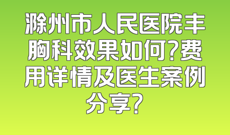 滁州市人民医院丰胸科效果如何？费用详情及医生案例分享？