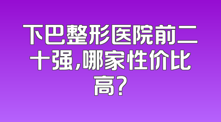 下巴整形医院前二十强，哪家性价比高？