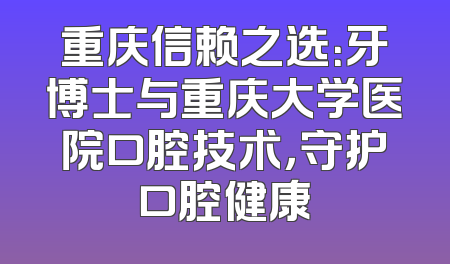 重庆信赖之选：牙博士与重庆大学医院口腔技术，守护口腔健康