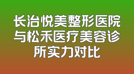 长治悦美整形医院与松禾医疗美容诊所实力对比