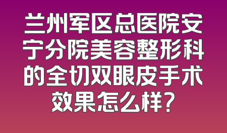 兰州军区总医院安宁分院美容整形科的全切双眼皮手术效果怎么样？