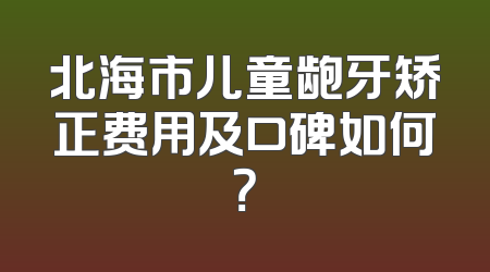 北海市儿童龅牙矫正费用及口碑如何？