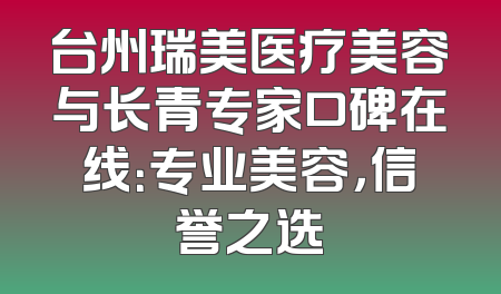 台州瑞美医疗美容与长青专家口碑在线：专业美容，信誉之选