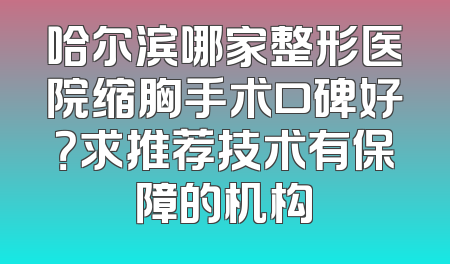 哈尔滨哪家整形医院缩胸手术口碑好？求推荐技术有保障的机构