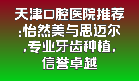 天津口腔医院推荐：怡然美与思迈尔，专业牙齿种植，信誉卓越