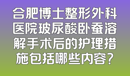 合肥博士整形外科医院玻尿酸卧蚕溶解手术后的护理措施包括哪些内容？