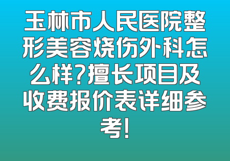 玉林市人民医院整形美容烧伤外科怎么样？擅长项目及收费报价表详细参考！