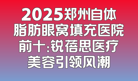 2025郑州自体脂肪眼窝填充医院前十：锐蓓思医疗美容引领风潮