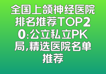 全国上颌神经医院排名推荐TOP20：公立私立PK局，精选医院名单推荐