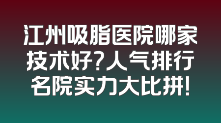 江州吸脂医院哪家技术好？人气排行名院实力大比拼！