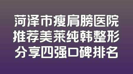 菏泽市瘦肩膀医院推荐美莱纯韩整形分享四强口碑排名