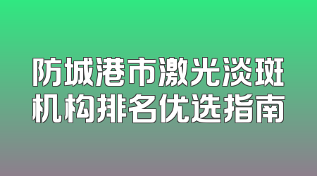 防城港市激光淡斑机构排名优选指南