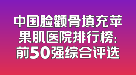 中国脸颧骨填充苹果肌医院排行榜：前50强综合评选