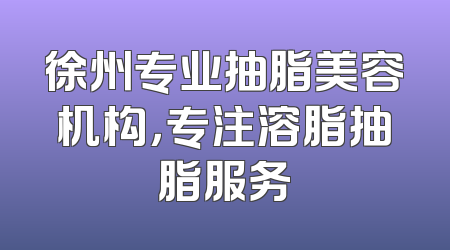 徐州专业抽脂美容机构，专注溶脂抽脂服务