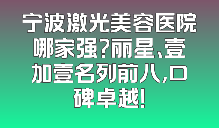 宁波激光美容医院哪家强？丽星、壹加壹名列前八，口碑卓越！