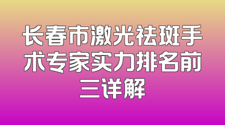 长春市激光祛斑手术专家实力排名前三详解