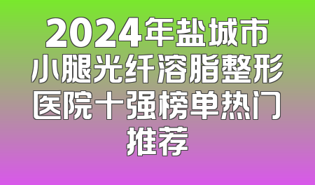 2024年盐城市小腿光纤溶脂整形医院十强榜单热门推荐
