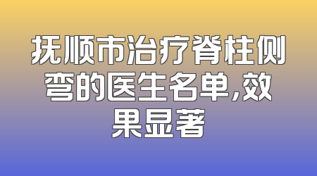 抚顺市治疗脊柱侧弯的医生名单，效果显著