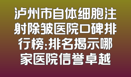 泸州市自体细胞注射除皱医院口碑排行榜：排名揭示哪家医院信誉卓越
