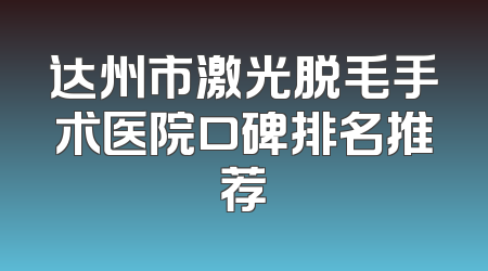 达州市激光脱毛手术医院口碑排名推荐