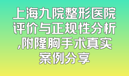 上海九院整形医院评价与正规性分析，附隆胸手术真实案例分享