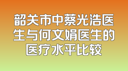 韶关市中蔡光浩医生与何文娟医生的医疗水平比较