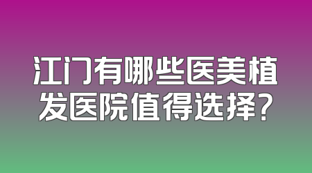 江门有哪些医美植发医院值得选择？
