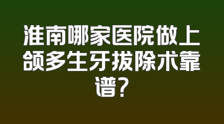 淮南哪家医院做上颌多生牙拔除术靠谱？