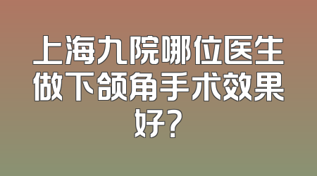 上海九院哪位医生做下颌角手术效果好？