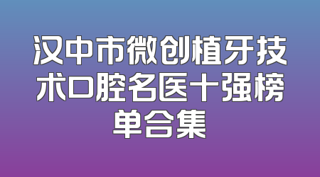 汉中市微创植牙技术口腔名医十强榜单合集
