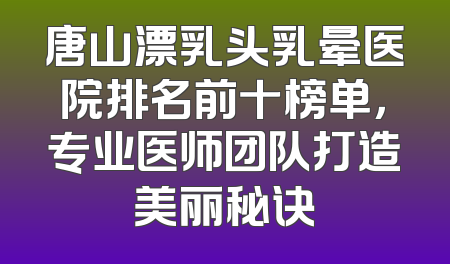 唐山漂乳头乳晕医院排名前十榜单，专业医师团队打造美丽秘诀