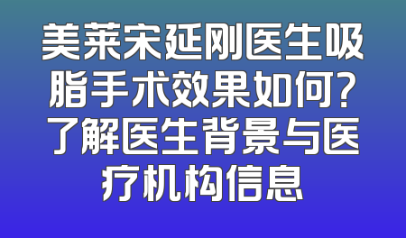 美莱宋延刚医生吸脂手术效果如何？了解医生背景与医疗机构信息