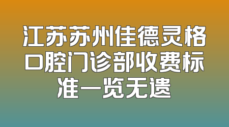 江苏苏州佳德灵格口腔门诊部收费标准一览无遗