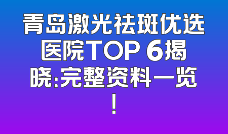 青岛激光祛斑优选医院TOP 6揭晓：完整资料一览！