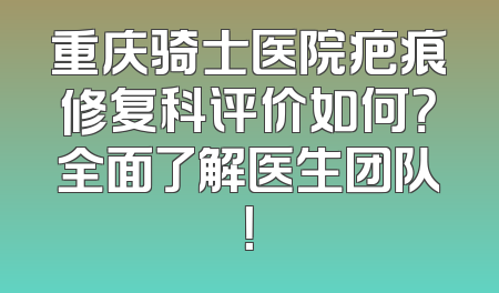 重庆骑士医院疤痕修复科评价如何？全面了解医生团队！
