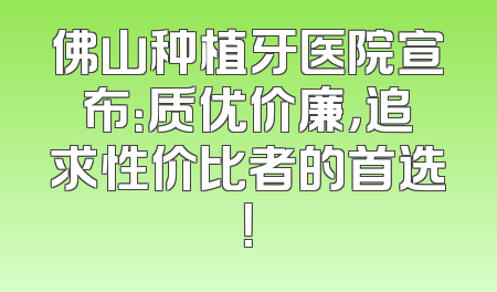 佛山种植牙医院宣布：质优价廉，追求性价比者的首选！