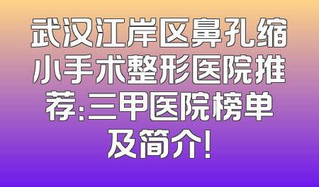 武汉江岸区鼻孔缩小手术整形医院推荐：三甲医院榜单及简介！