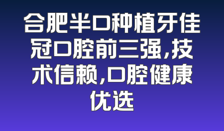 合肥半口种植牙佳冠口腔前三强，技术信赖，口腔健康优选