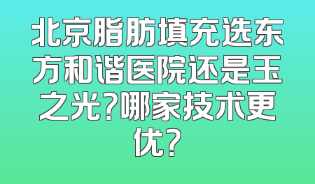 北京脂肪填充选东方和谐医院还是玉之光？哪家技术更优？