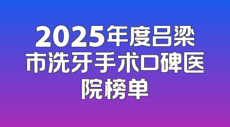 2025年度吕梁市洗牙手术口碑医院榜单