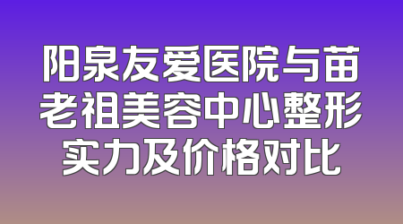 阳泉友爱医院与苗老祖美容中心整形实力及价格对比