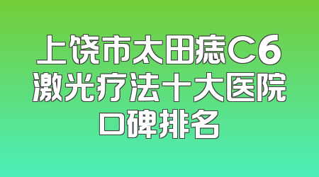 上饶市太田痣C6激光疗法十大医院口碑排名