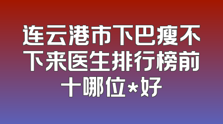 连云港市下巴瘦不下来医生排行榜前十哪位*好