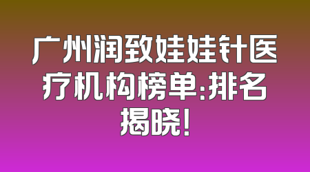 广州润致娃娃针医疗机构榜单：排名揭晓！
