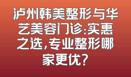 泸州韩美整形与华艺美容门诊：实惠之选，专业整形哪家更优？