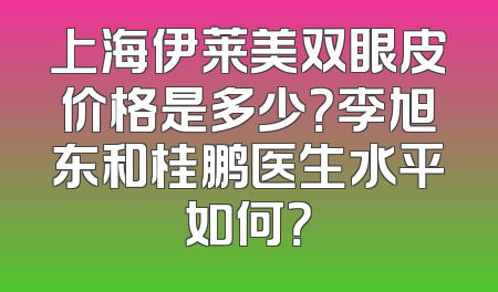 上海伊莱美双眼皮价格是多少？李旭东和桂鹏医生水平如何？