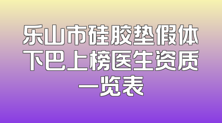 乐山市硅胶垫假体下巴上榜医生资质一览表